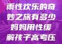 我与子初试云雨性欢乐的奇妙之旅有多少妈妈用性缓解孩子高考压力