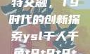 ysl千人千色与MBA的独特交融，T9时代的创新探索ysl千人千色t9t9t9t9t9mbafree