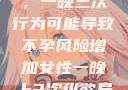 女性纵欲过度，一晚三次行为可能导致不孕风险增加女性一晚上3次纵欲导致不孕怎么办
