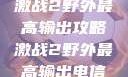 激战2野外最高输出攻略激战2野外最高输出电信