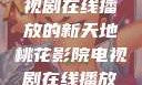桃花影院，电视剧在线播放的新天地桃花影院电视剧在线播放免费