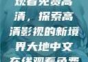 大地中文在线观看免费高清，探索高清影视的新境界大地中文在线观看免费高清资源网
