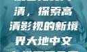 大地中文在线观看免费高清，探索高清影视的新境界大地中文在线观看免费高清资源网