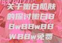 关于嫩白肌肤的探讨嫩白BBwBBwBBWBBw免费