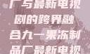 九一果冻制品厂与最新电视剧的跨界融合九一果冻制品厂最新电视剧何苗
