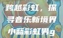 小蓝彩虹男Gary2023的音乐作品，跨越彩虹，探寻音乐新境界小蓝彩虹男gary2023的音乐作品师哥