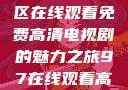 狂飙，无人区在线观看免费高清电视剧的魅力之旅97在线观看高清电视剧