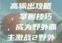 激战2野外最高输出攻略，掌握技巧，成为野外霸主激战2野外最高输出电信