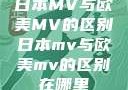 日本MV与欧美MV的区别日本mv与欧美mv的区别在哪里