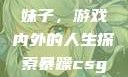 暴躁CSGO妹子，游戏内外的人生探索暴躁csgo妹子一