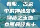 聊斋之玉壶春瓶，古瓷中的神秘故事聊斋之玉壶春瓶最经典十首诗句