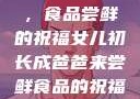 女儿初长成，食品尝鲜的祝福女儿初长成爸爸来尝鲜食品的祝福 含义