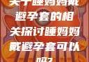 关于睡妈妈戴避孕套的相关探讨睡妈妈戴避孕套可以吗?