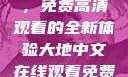 大地中文在线，免费高清观看的全新体验大地中文在线观看免费高清新浪