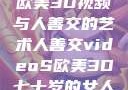 欧美3D视频与人善交的艺术人善交videoS欧美3D七十岁的女人