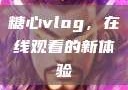 糖心vlog，在线观看的新体验