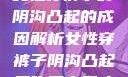 女性穿裤子时阴沟凸起的成因解析女性穿裤子阴沟凸起是咋回事男人