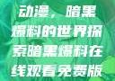 免费在线观看动漫，暗黑爆料的世界探索暗黑爆料在线观看免费版动漫视频