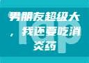 男朋友超级大，我还要吃消炎药