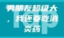男朋友超级大，我还要吃消炎药