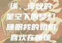 我的姐姐与帐篷的独特情缘，夜晚的星空下的梦幻睡眠我的姐姐喜欢在帐篷里睡觉英语翻译