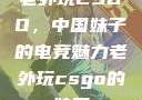 老外玩CSGO，中国妹子的电竞魅力老外玩csgo的妹子