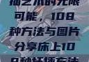探索床上扦插艺术的无限可能，108种方法与图片分享床上108种扦插方法图片视频