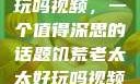 饥荒老太太好玩吗视频，一个值得深思的话题饥荒老太太好玩吗视频中国版