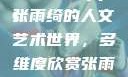 张雨绮人文艺术欣赏ppt
张雨绮的人文艺术世界，多维度欣赏张雨绮人文艺术欣赏ppta