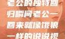 归家如饿狼—老公的独特回归瞬间老公一回来就像饿狼一样的说说视频