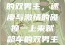 一上来就飙车的双男主，速度与激情的碰撞一上来就飙车的双男主小说