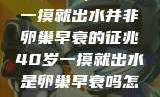 揭秘真相，40岁一摸就出水并非卵巢早衰的征兆40岁一摸就出水是卵巢早衰吗怎么治疗