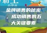 金牌销售的秘密，成功销售的五大关键要素