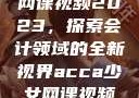 ACCA少女网课视频2023，探索会计领域的全新视界acca少女网课视频2023免费