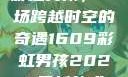 彩虹男孩，一场跨越时空的奇遇1609彩虹男孩2023最新款式