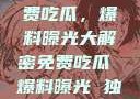 独家揭秘，免费吃瓜，爆料曝光大解密免费吃瓜 爆料曝光 独家揭秘网站