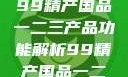 探索中国制造业的精髓，99精产国品一二三产品功能解析99精产国品一二三产品功能介绍