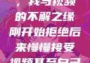 从拒绝到接受，我与视频的不解之缘刚开始拒绝后来慢慢接受视频甚至自己还主动起来