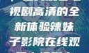 辣妹子影院，在线观看电视剧高清的全新体验辣妹子影院在线观看电视剧高清下载