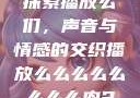 探索播放么们，声音与情感的交织播放么么么么么么么么肉2
