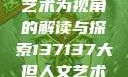 探索人文艺术的无限可能，以大但人文艺术为视角的解读与探索137137大但人文艺术71集 696969大但人文艺术