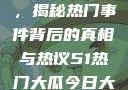 揭秘今日大瓜，揭秘热门事件背后的真相与热议51热门大瓜今日大瓜app