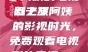 探索中年生活的多彩篇章，一位50岁阿姨的电视剧之旅
五十岁阿姨的影视时光，免费观看电视剧的乐趣50岁阿姨大人免费观看电视剧最新章节列表