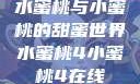 水蜜桃与小蜜桃的甜蜜世界水蜜桃4小蜜桃4在线