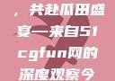 朝阳热心群众今日齐聚一堂，共赴瓜田盛宴—来自51cgfun网的深度观察今日吃瓜-51朝阳群众往期