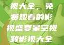 星空视频影视大全，免费观看的影视盛宴星空视频影视大全免费观看在线