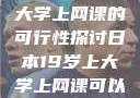 日本19岁上大学上网课的可行性探讨日本19岁上大学上网课可以吗知乎