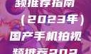 国产手机拍视频推荐指南（2023年）国产手机拍视频推荐2023成品