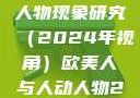 欧美人与心理视野下的人动人物现象研究（2024年视角）欧美人与人动人物2024 心理学性欧美