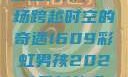 彩虹男孩，一场跨越时空的奇遇1609彩虹男孩2023最新款式